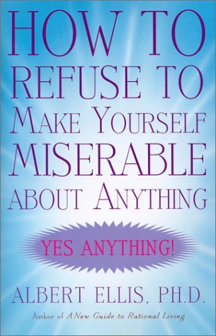 How to Refuse to Make Yourself Miserable about Anything: Yes Anything!