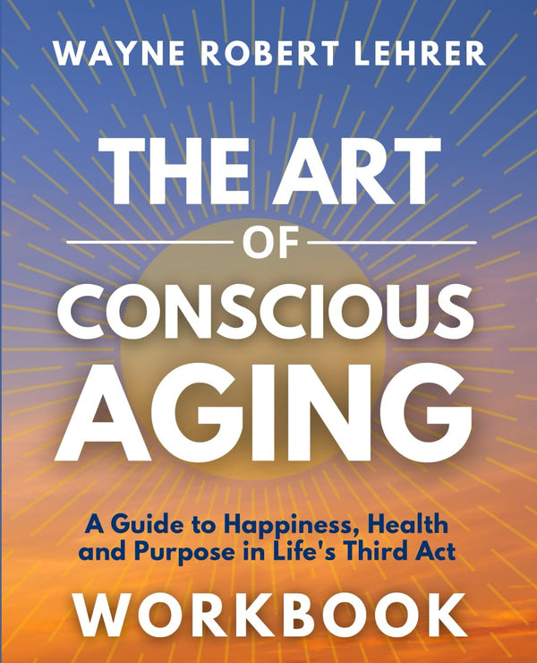 The Art of Conscious Aging Workbook: A Guide to Happiness, Health and Purpose in Life's Third Act