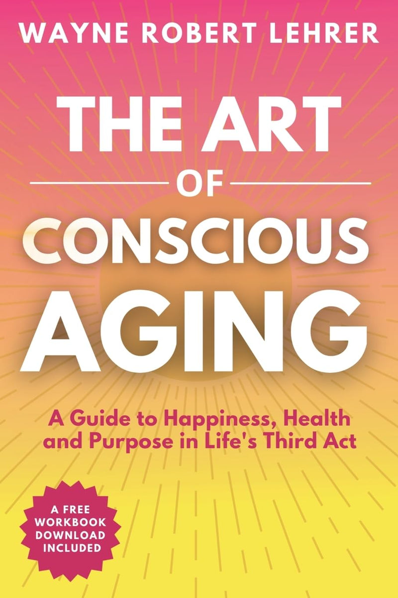 The Art of Conscious Aging: A Guide to Happiness, Health and Purpose in Life's Third Act